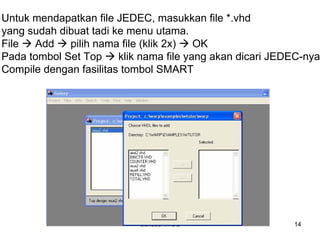 Bahasa VHDL 14
Untuk mendapatkan file JEDEC, masukkan file *.vhd
yang sudah dibuat tadi ke menu utama.
File Æ Add Æ pilih nama file (klik 2x) Æ OK
Pada tombol Set Top Æ klik nama file yang akan dicari JEDEC-nya
Compile dengan fasilitas tombol SMART
 