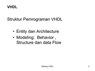 Bahasa VHDL 5
VHDL
• Entity dan Architecture
• Modeling: Behavior ,
Structure dan data Flow
Struktur Pemrograman VHDL
 