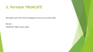 3. Perintah TRUNCATE
Merupakan perintah untuk menghapus semua record pada tabel.
Bentuk:
TRUNCATE TABLE nama_tabel;
 