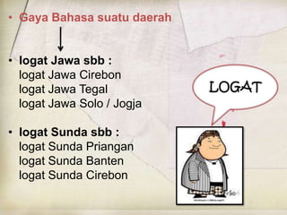 • Gaya Bahasa suatu daerah
• logat Jawa sbb :
logat Jawa Cirebon
logat Jawa Tegal
logat Jawa Solo / Jogja

• logat Sunda sbb :
logat Sunda Priangan
logat Sunda Banten
logat Sunda Cirebon

 
