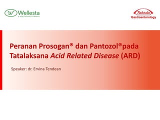 Gastroenterology
C-APROM/ID/LAN/0053
Peranan Prosogan® dan Pantozol®pada
Tatalaksana Acid Related Disease (ARD)
Speaker: dr. Ervina Tendean
 