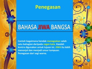 Penegasan




Contoh bagaimana hendak menegaskan salah
satu bahagian daripada cogan kata. Kaedah
kontra digunakan untuk tujuan ini. JIWA itu lebih
menonjol dan menjadi unsur tumpuan.
Penegasan dari segi warna.
 