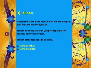 3) Jalinan

Nilai permukaan pada objek boleh dialami dengan
cara melihat dan menyentuh.

Jalinan bermaksud kesan yang terdapat dalam
sesuatu permukaan objek.

Jalinan terbahagi kepada dua iaitu :

1. Jalinan sentuh
2. Jalinan tampak
 
