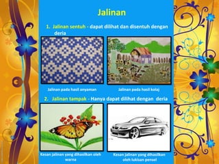 Jalinan
   1. Jalinan sentuh - dapat dilihat dan disentuh dengan
       deria




    Jalinan pada hasil anyaman         Jalinan pada hasil kolaj

  2. Jalinan tampak - Hanya dapat dilihat dengan deria




Kesan jalinan yang dihasilkan oleh   Kesan jalinan yang dihasilkan
              warna                       oleh lukisan pensel
 