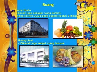 Ruang
Ruang Nyata
-Dikenali juga sebagai ruang konkrit.
-Ruang konkrit wujud pada segala bentuk 3 dimensi .




  Ruang Ilusi
  - Dikenali juga sebgai ruang tampak .
 