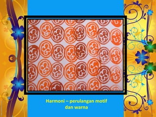 Harmoni – perulangan motif
       dan warna
 