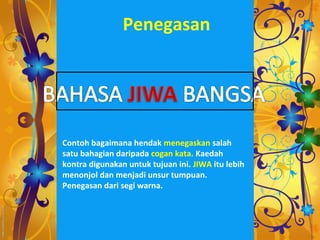 Penegasan




Contoh bagaimana hendak menegaskan salah
satu bahagian daripada cogan kata. Kaedah
kontra digunakan untuk tujuan ini. JIWA itu lebih
menonjol dan menjadi unsur tumpuan.
Penegasan dari segi warna.
 