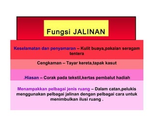 Fungsi JALINAN
Keselamatan dan penyamaran – Kulit buaya,pakaian seragam
tentera
Cengkaman – Tayar kereta,tapak kasut
...
.Hiasan – Corak pada tekstil,kertas pembalut hadiah
Menampakkan pelbagai jenis ruang – Dalam catan,pelukis
menggunakan pelbagai jalinan dengan pelbagai cara untuk
menimbulkan ilusi ruang .
 