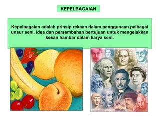 KEPELBAGAIAN
Kepelbagaian adalah prinsip rekaan dalam penggunaan pelbagai
unsur seni, idea dan persembahan bertujuan untuk mengelakkan
kesan hambar dalam karya seni.
 