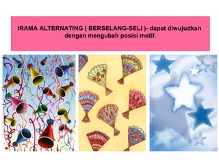 IRAMA ALTERNATING ( BERSELANG-SELI )- dapat diwujudkan
dengan mengubah posisi motif.
 