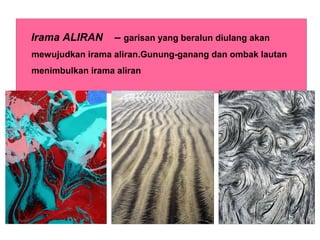 Irama ALIRAN – garisan yang beralun diulang akan
mewujudkan irama aliran.Gunung-ganang dan ombak lautan
menimbulkan irama aliran
 