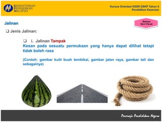 Kursus Orientasi KSSR DSKP Tahun 4
Pendidikan Kesenian
 Jenis Jalinan:
 i. Jalinan Tampak
Kesan pada sesuatu permukaan yang hanya dapat dilihat tetapi
tidak boleh rasa
(Contoh: gambar kulit buah tembikai, gambar jalan raya, gambar tali dan
sebagainya)
Jalinan
Bahasa
Seni Visual
 
