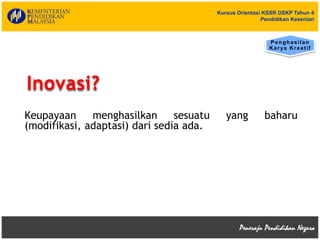 Kursus Orientasi KSSR DSKP Tahun 4
Pendidikan Kesenian
Inovasi?
Keupayaan menghasilkan sesuatu yang baharu
(modifikasi, adaptasi) dari sedia ada.
Penghasilan
Karya Kreatif
 
