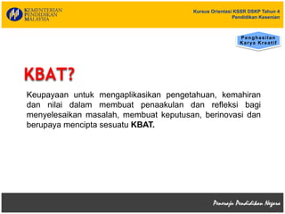 Kursus Orientasi KSSR DSKP Tahun 4
Pendidikan Kesenian
KBAT?
Keupayaan untuk mengaplikasikan pengetahuan, kemahiran
dan nilai dalam membuat penaakulan dan refleksi bagi
menyelesaikan masalah, membuat keputusan, berinovasi dan
berupaya mencipta sesuatu KBAT.
Penghasilan
Karya Kreatif
 