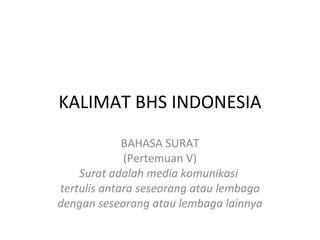 KALIMAT BHS INDONESIA BAHASA SURAT (Pertemuan V) Surat adalah media komunikasi  tertulis antara seseorang atau lembaga dengan seseorang atau lembaga lainnya 