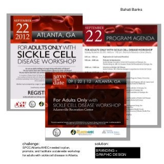 Bahati Banks




challenge:                                        solution:
SPCC Atlanta AHEC needed to plan,
promote, and facilitate a statewide workshop      BRANDING +
for adults with sickle cell disease in Atlanta.   GRAPHIC DESIGN
 