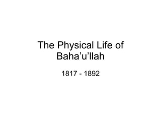The Physical Life of Baha’u’llah 1817 - 1892 