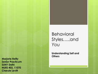Behavioral
                   Styles…..and
                   You
                   Understanding Self and
                   Others
Marjorie Reilly
Senior Practicum
SUNY Delhi
NURS 403, 11070
Cheryle Levitt
 