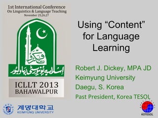 Using “Content”
for Language
Learning
Robert J. Dickey, MPA JD
Keimyung University
Daegu, S. Korea
Past President, Korea TESOL

 