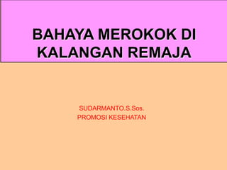 BAHAYA MEROKOK DI
KALANGAN REMAJA
SUDARMANTO.S.Sos.
PROMOSI KESEHATAN
 