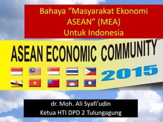 Bahaya “Masyarakat Ekonomi
ASEAN” (MEA)
Untuk Indonesia
dr. Moh. Ali Syafi’udin
Ketua HTI DPD 2 Tulungagung
 
