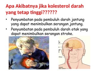 Apa Akibatnya jika kolesterol darah
yang tetap tinggi??????
• Penyumbatan pada pembuluh darah jantung
yang dapat menimbulkan serangan jantung.
• Penyumbatan pada pembuluh darah otak yang
dapat menimbulkan serangan stroke.
 