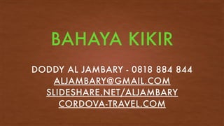 BAHAYA KIKIR
DODDY AL JAMBARY - 0818 884 844
ALJAMBARY@GMAIL.COM
SLIDESHARE.NET/ALJAMBARY
CORDOVA-TRAVEL.COM
 