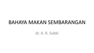 BAHAYA MAKAN SEMBARANGAN
dr. A. R. Subki
 