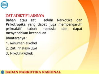 Bahan atau zat selain Narkotika dan
Psikotropika yang dapat juga mempengaruhi
psikoaktif tubuh manusia dan dapat
menyebabkan kecanduan.
Diantaranya :
1. Minuman alkohol
2. Zat Inhalasi/LEM
3. Nikotin/Rokok
 