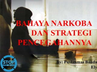 BAHAYA NARKOBA
DAN STRATEGI
PENCEGAHANNYA
By: Puskesmas Banda
Ely
 