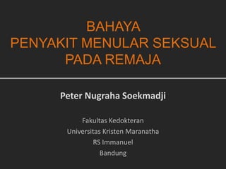 BAHAYA
PENYAKIT MENULAR SEKSUAL
PADA REMAJA
Peter Nugraha Soekmadji
Fakultas Kedokteran
Universitas Kristen Maranatha
RS Immanuel
Bandung
 