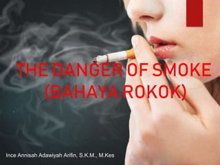 .
THE DANGER OF SMOKE
(BAHAYA ROKOK)
Ince Annisah Adawiyah Arifin, S.K.M., M.Kes
 