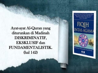Ayat-ayat Al-Quran yang
diturunkan di Madinah
DISKRIMINATIF,
EKSKLUSIF dan
FUNDAMENTALISTIK.
(hal 142)
 