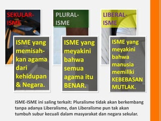 ISME-ISME ini saling terkait: Pluralisme tidak akan berkembang
tanpa adanya Liberalisme, dan Liberalisme pun tak akan
tumb...