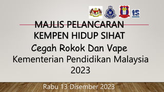 MAJLIS PELANCARAN
KEMPEN HIDUP SIHAT
Cegah Rokok Dan Vape
Kementerian Pendidikan Malaysia
2023
Rabu 13 Disember 2023
 
