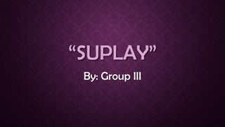 “SUPLAY”
By: Group III
 
