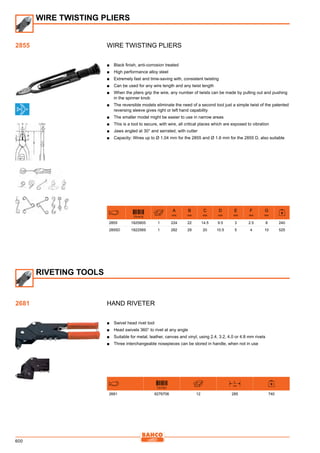 600
Wire twisting pliers
■■ Black finish, anti-corrosion treated
■■ High performance alloy steel
■■ Extremely fast and time-saving with, consistent twisting
■■ Can be used for any wire length and any twist length
■■ When the pliers grip the wire, any number of twists can be made by pulling out and pushing
in the spinner knob
■■ The reversible models eliminate the need of a second tool just a simple twist of the patented
reversing sleeve gives right or left hand capability
■■ The smaller model might be easier to use in narrow areas
■■ This is a tool to secure, with wire, all critical places which are exposed to vibration
■■ Jaws angled at 30° and serrated, with cutter
■■ Capacity: Wires up to Ø 1.04 mm for the 2855 and Ø 1.6 mm for the 2855 D, also suitable
731415
A
mm
B
mm
C
mm
D
mm
E
mm
F
mm
G
mm
2855 1825805 1 224 22 14.5 9.5 3 2.5 8 240
2855D 1822569 1 282 29 20 10.5 5 4 10 525
Hand riveter
■■ Swivel head rivet tool
■■ Head swivels 360° to rivet at any angle
■■ Suitable for metal, leather, canvas and vinyl, using 2.4, 3.2, 4.0 or 4.8 mm rivets
■■ Three interchangeable nosepieces can be stored in handle, when not in use
731151
l
mm
2681 8276706 12 285 740
WIRE TWISTING PLIERS
2855
RIVETING TOOLS
2681
 