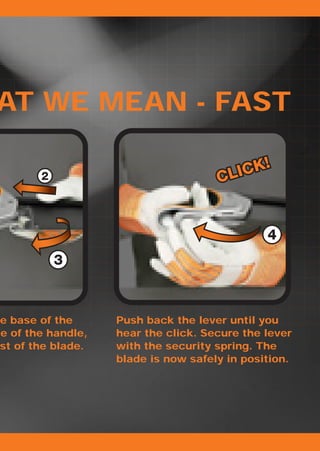 AT WE MEAN - FAST

                                             K!
                                      CLIC




he base of the      Push back the lever until you
se of the handle,   hear the click. Secure the lever
 st of the blade.   with the security spring. The
                    blade is now safely in position.
 