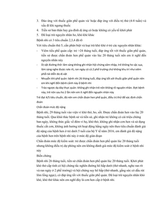3. Đáo ứng với thuốc giãn phế quản và/ hoặc đáp ứng với điều trị thử (4-8 tuần) và
xấu đi khi ngưng thuốc
4. Tiền sử bản thân hay gia đình dị ứng có hoặc không có yếu tố khởi phát
5. Đã loại trừ nguyên nhân ho, khò khè khác
Bệnh nhi có 3 tiêu chuẩn 2,3,4 đã rõ
Với tiêu chuẩn thứ 5, cần phân biệt và loại trừ khò khè ở trẻ các nguyên nhân khác:
- Viêm tiểu phế quản cấp: trẻ >24 tháng tuổi, đáp ứng tốt với thuốc giãn phế quản,
tiền sử được chẩn đoán hen phế quản vào lúc 20 tháng tuổi nên em ít nghĩ đến
nguyên nhân này
- Dị vật đường thở: lâm sàng không ghi nhận hội chứng xâm nhập, trẻ không ho sặc sụa,
lâm sàng nghe được rale rít, ran ngáy có cả 2 phế trường chứ không khu trí như viêm
phổi tái diễn do dị vật
- Nhuyễn khí-phế quản: bệnh nhi 26 tháng tuổi, đáp ứng tốt với thuốc giãn phế quản nên
em khi nghĩ đến bệnh cảnh này ở bệnh nhi
- Trào ngược dạ dày thực quản: không ghi nhận trẻ nôn không rõ nguyên nhân. Đợt bệnh
này, trẻ nôn sau ho 2 lần nên em ít nghĩ đến nguyên nhân này
Trẻ đạt 4/5 tiêu chuẩn, đó nên em chẩn đoán hen phế quản, điều trị thử để xác định chẩn
đoán
Chẩn đoán mức độ nặng
Bệnh nhi, 29 tháng tuổi vào viện vì khó thở, ho, sốt. Được chẩn đoán hen vào lúc 20
tháng tuổi. Qua khái thác bệnh sử và tiền sử, ghi nhận trẻ không có cái triệu chứng
ban ngày, không thức giấc về đêm vì họ, khó thở, không ghi nhận cơn hen và sử dụng
thuốc cắt cơn, không ảnh hưởng tới hoạt động hằng ngày nên theo tiêu chuẩn đánh giá
độ nặng của bệnh hen ở trẻ dưới 5 tuổi của bộ Y tế năm 2016, em đánh giá độ nặng
của bệnh hen trên bệnh nhi này ở mức độ gián đoạn
Chẩn đoán mức độ kiểm soát: trẻ được chẩn đoán hen phế quản lúc 20 tháng tuổi
nhưng không điều trị dự phòng nên em không đánh giá mức độ kiểm soát ở bệnh nhi
này
Biến chứng
Bệnh nhi 26 tháng tuổi, tiền sử chẩn đoán hen phế quản lúc 20 tháng tuổi. Khởi phát
khó thở cấp tính có hội chứng tắc nghẽn đường hô hấp dưới (thở nhanh, nghe ran rít
và ran ngáy ở 2 phế trường) và hội chứng suy hô hấp (thở nhanh, gắng sức có dấu rút
lõm lồng ngực), có đáp ứng tốt với thuốc giãn phế quản. Đã loại trừ nguyên nhân khò
khè, khó thở khác nên em nghĩ đây là cơn hen cấp ở bệnh nhi.
 