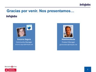 Gracias por venir. Nos presentamos…




       Encarna Segura               MatthieuNeale
     Community Manager               Product Manager
    encarna.segura@infojobs.net   gestiondatos@infojobs.net




                                                              2
 