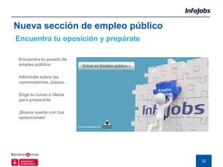 Nueva sección de empleo público
Encuentra tu oposición y prepárate

 Encuentra tu puesto de
 empleo público

 Infórmate sobre las
 convocatorias, plazas…

 Elige tu curso o libros
 para prepararte

 ¡Buena suerte con tus
 oposiciones!




                                     22
 