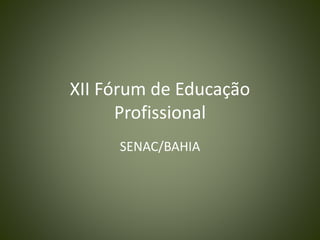 XII Fórum de Educação
Profissional
SENAC/BAHIA
 