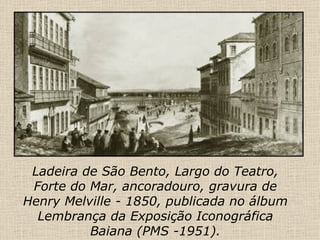 Ladeira de São Bento, Largo do Teatro, Forte do Mar, ancoradouro, gravura de Henry Melville - 1850, publicada no álbum Lembrança da Exposição Iconográfica Baiana (PMS -1951). 