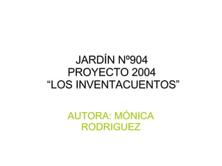 JARDÍN Nº904 PROYECTO 2004  “LOS INVENTACUENTOS” AUTORA: MÓNICA RODRIGUEZ 