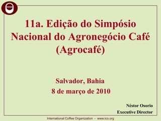 11a. Edição do SimpósioNacional do Agronegócio Café(Agrocafé) Salvador, Bahia 8 de março de 2010 NéstorOsorio   Executive Director 