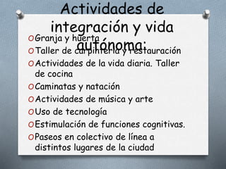 Actividades de
integración y vida
autónoma:
OGranja y huerta
OTaller de carpintería y restauración
OActividades de la vida diaria. Taller
de cocina
OCaminatas y natación
OActividades de música y arte
OUso de tecnología
OEstimulación de funciones cognitivas.
OPaseos en colectivo de línea a
distintos lugares de la ciudad
 