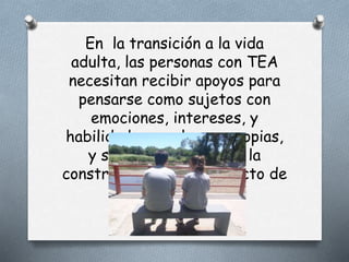 En la transición a la vida
adulta, las personas con TEA
necesitan recibir apoyos para
pensarse como sujetos con
emociones, intereses, y
habilidades que le son propias,
y ser acompañados en la
construcción de su proyecto de
vida.
 
