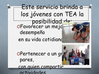 Este servicio brinda a
los jóvenes con TEA la
posibilidad de:
OFavorecer un mejor
desempeño
en su vida cotidiana
OPertenecer a un grupo de
pares,
con quien compartir
 