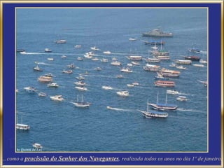 ...como a  procissão do Senhor dos Navegantes , realizada todos os anos no dia 1º de janeiro. 