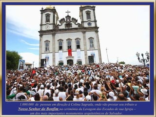 1.000.000  de  pessoas em direção à Colina Sagrada, onde vão prestar seu tributo a  Nosso Senhor do Bonfim  na cerimônia da Lavagem das Escadas de sua Igreja –  um dos mais importantes monumentos arquitetônicos de Salvador.  